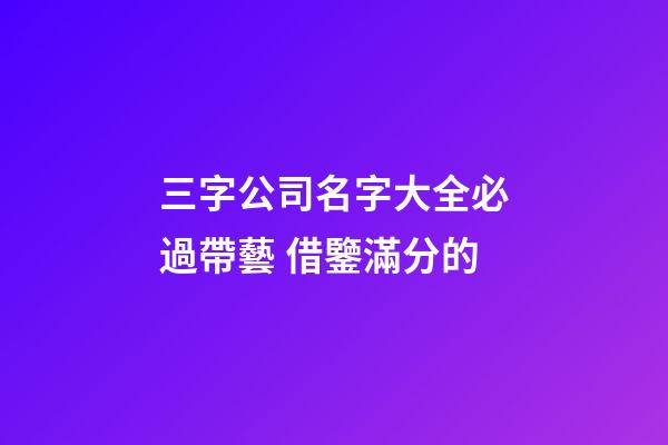 三字公司名字大全必過帶藝 借鑒滿分的-第1張-公司起名-玄機派